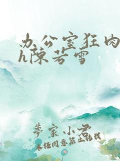 办公室狂肉校花h陈若雪