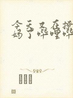 今天又在撩拨后妈了哔哩哔哩小说