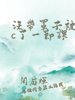 没带罩子被校霸c了一节课