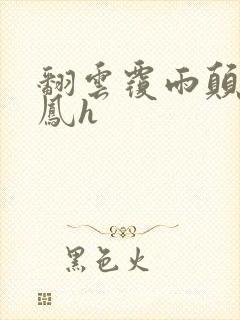 翻云覆雨颠鸾倒凤h