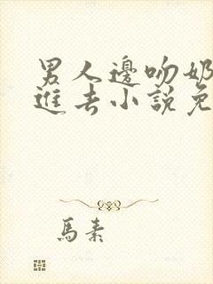 男人边吻奶边挵进去小说免费