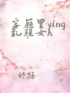 客厅里ying乱亲女h