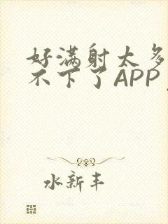 好满射太多了装不下了APP免费