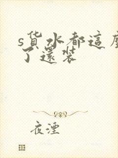 s货水都这么多了还装