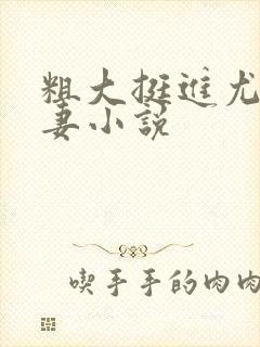 粗大挺进尤物娇妻小说