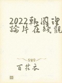 2022韩国理论片在线观看免费观看