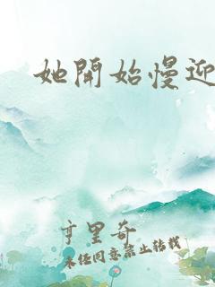 她开始慢迎迎合