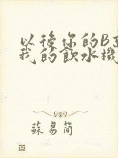 以后你的B就是我的饮水机