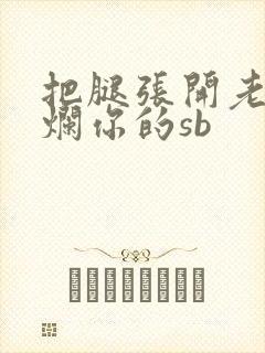 把腿张开老子臊烂你的sb