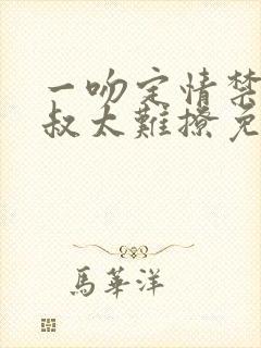 一吻定情禁欲小叔太难撩免费阅读