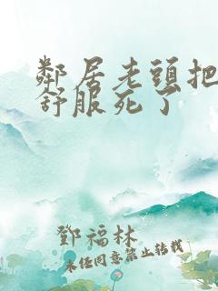 邻居老头把我弄舒服死了