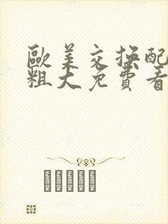 欧美交换配乱吟粗大免费看