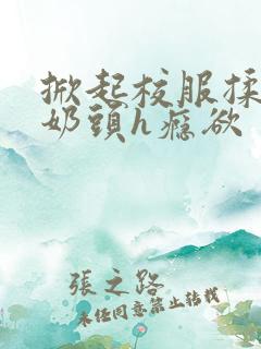 掀起校服揉她的奶头h瘾欲