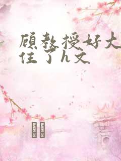 顾教授好大含不住了h文