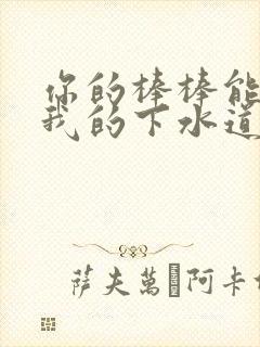 你的棒棒能通通我的下水道吗