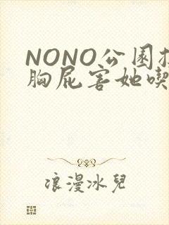 NONO公园揉胸屁害她吃安眠药