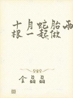 十月蛇胎两个蛇根一起做