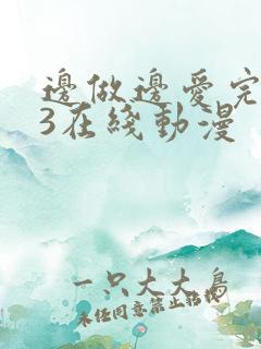边做边爱完整版3在线动漫
