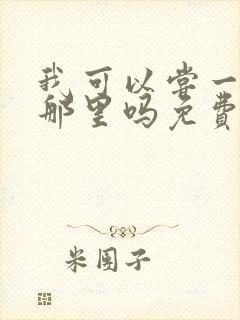 我可以尝一下你那里吗免费