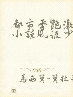 都市香艳激情肉小说风流少年小说