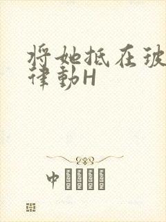 将她抵在玻璃上律动H