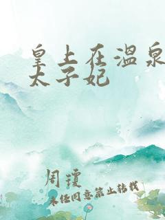 皇上在温泉要了太子妃