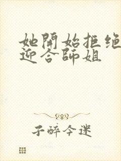 她开始拒绝慢迎迎合师姐