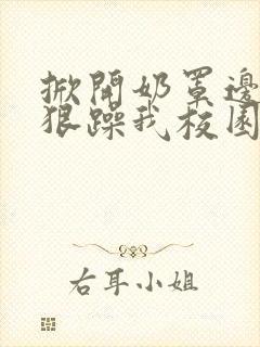 掀开奶罩边躁狠狠躁我校园