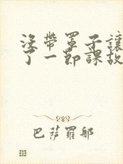 没带罩子让他C了一节课故事