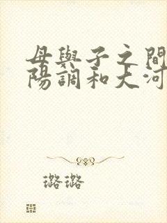 母与子之间的阴阳调和大河自西