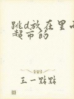 跳d放在里面逛超市的