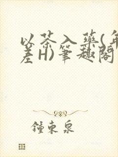 以茶入药(年龄差H)笔趣阁