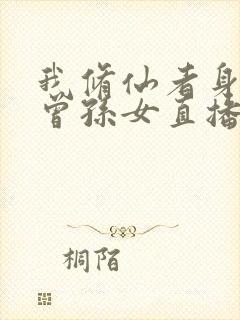 我修仙者身份被曾孙女直播曝光了