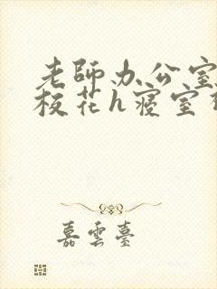 老师办公室狂肉校花h寝室视频