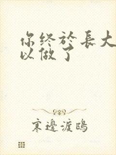 你终于长大了可以做了