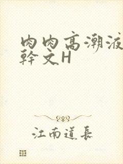 肉肉高潮液体高干文H