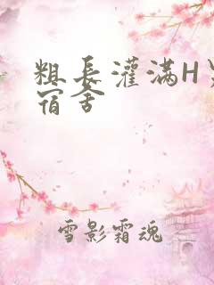 粗长灌满H男男宿舍