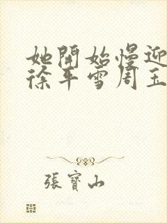 她开始慢迎迎合徐平雪周玉梅