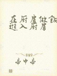 在厨房做饭突然进入厨房