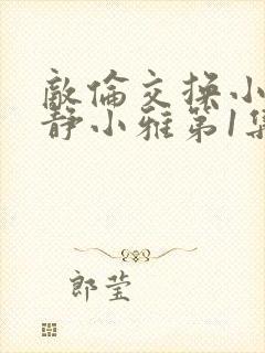 敌伦交换小敏小静小雅第1集