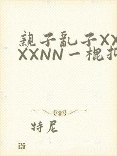 亲子乱子XXXXXNN一棍抑