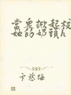 当众掀起校服揉她的奶头h