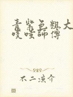 青紫色粗大进出噗嗤师傅