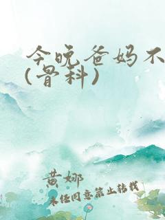 今晚爸妈不在家(骨科)