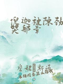 倪迦被陈劲生做哭那章