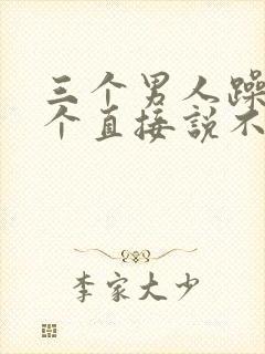 三个男人躁我一个直接说不用戴套