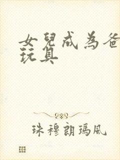 女儿成为爸爸的玩具