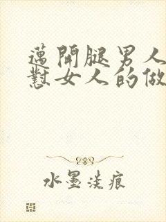 迈开腿男人往里怼女人的做法