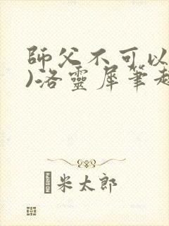 师父不可以(限)洛灵犀笔趣阁无弹窗