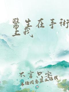 医生在手术室里上我